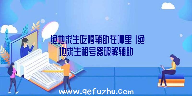 「绝地求生吃鸡辅助在哪里」|绝地求生租号器破解辅助